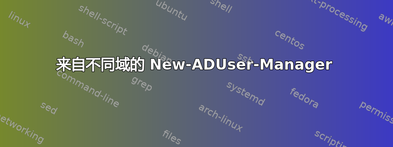 来自不同域的 New-ADUser-Manager