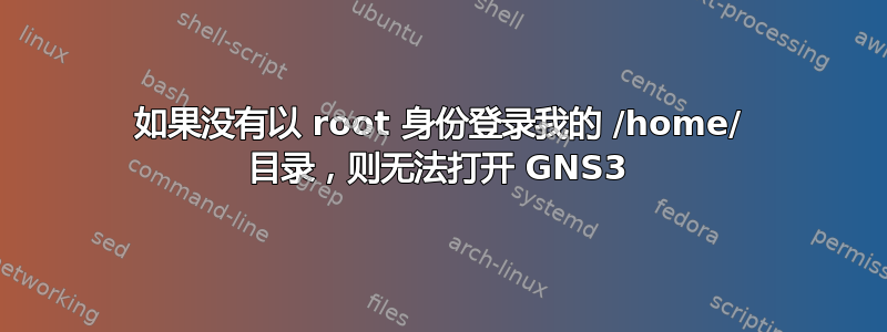 如果没有以 root 身份登录我的 /home/ 目录，则无法打开 GNS3