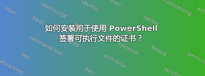 如何安装用于使用 PowerShell 签署可执行文件的证书？