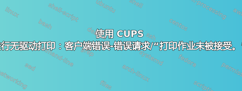 使用 CUPS 进行无驱动打印：客户端错误-错误请求/“打印作业未被接受。”