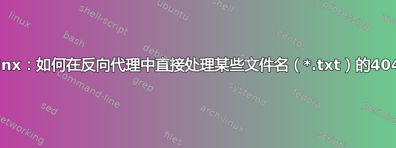 nginx：如何在反向代理中直接处理某些文件名（*.txt）的404？