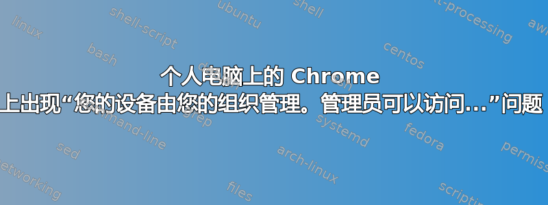 个人电脑上的 Chrome 上出现“您的设备由您的组织管理。管理员可以访问...”问题