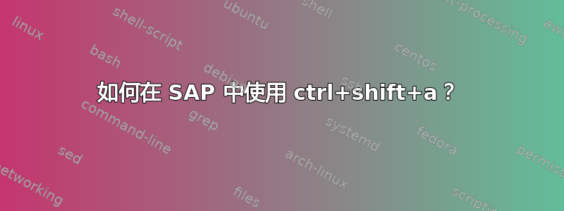 如何在 SAP 中使用 ctrl+shift+a？