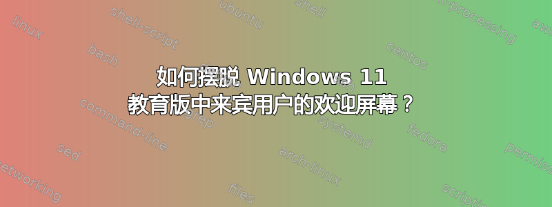 如何摆脱 Windows 11 教育版中来宾用户的欢迎屏幕？