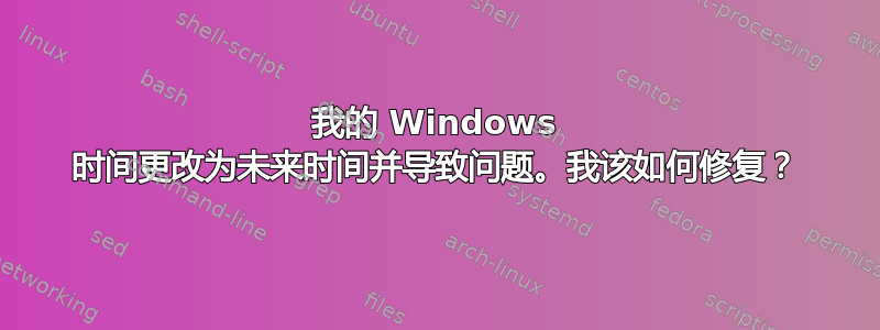 我的 Windows 时间更改为未来时间并导致问题。我该如何修复？