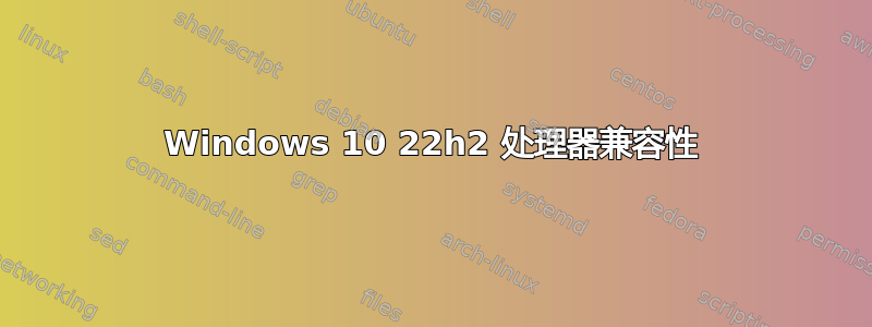 Windows 10 22h2 处理器兼容性