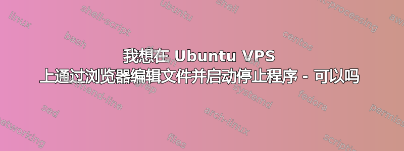 我想在 Ubuntu VPS 上通过浏览器编辑文件并启动停止程序 - 可以吗