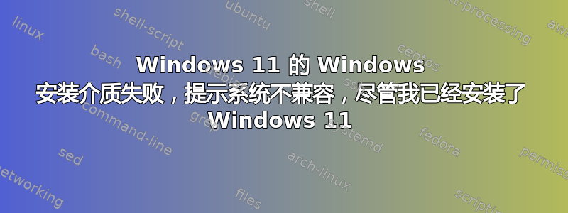 Windows 11 的 Windows 安装介质失败，提示系统不兼容，尽管我已经安装了 Windows 11