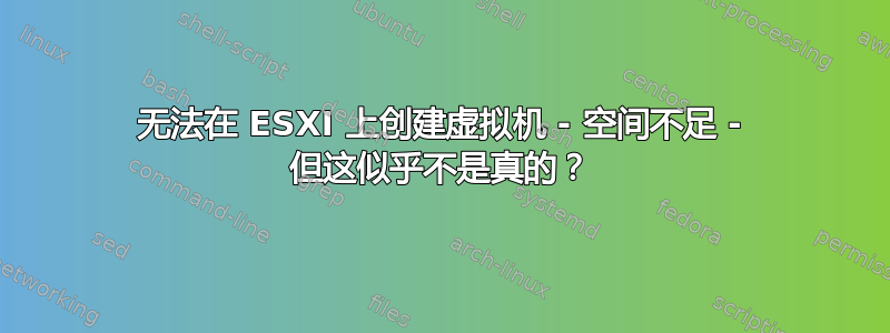 无法在 ESXI 上创建虚拟机 - 空间不足 - 但这似乎不是真的？