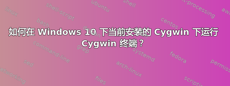 如何在 Windows 10 下当前安装的 Cygwin 下运行 Cygwin 终端？