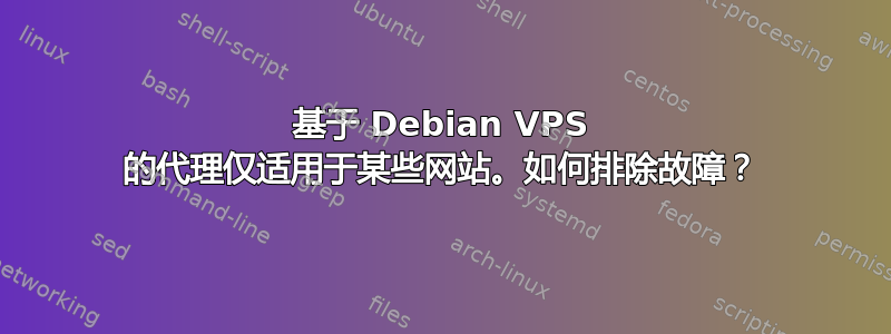 基于 Debian VPS 的代理仅适用于某些网站。如何排除故障？