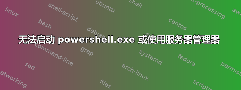 无法启动 powershell.exe 或使用服务器管理器