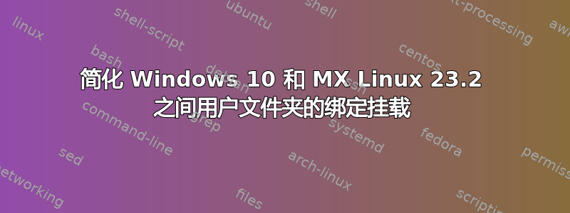 简化 Windows 10 和 MX Linux 23.2 之间用户文件夹的绑定挂载