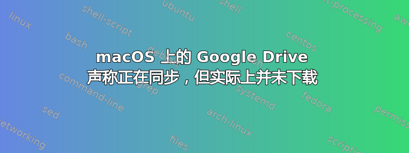 macOS 上的 Google Drive 声称正在同步，但实际上并未下载