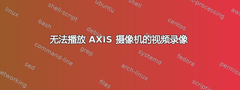 无法播放 AXIS 摄像机的视频录像