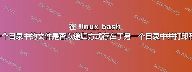 在 linux bash 中递归查找一个目录中的文件是否以递归方式存在于另一个目录中并打印存在或不存在