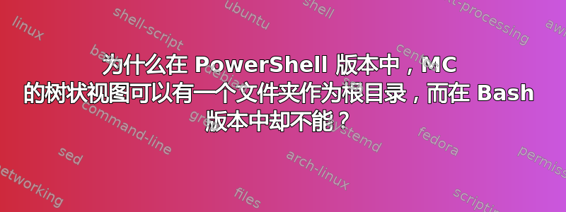 为什么在 PowerShell 版本中，MC 的树状视图可以有一个文件夹作为根目录，而在 Bash 版本中却不能？