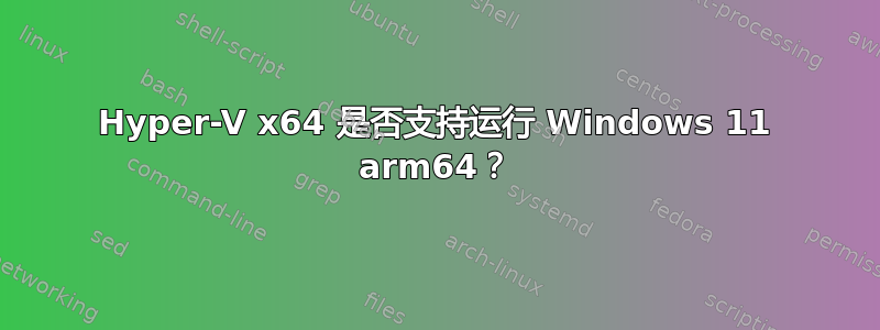 Hyper-V x64 是否支持运行 Windows 11 arm64？