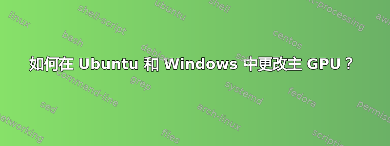 如何在 Ubuntu 和 Windows 中更改主 GPU？