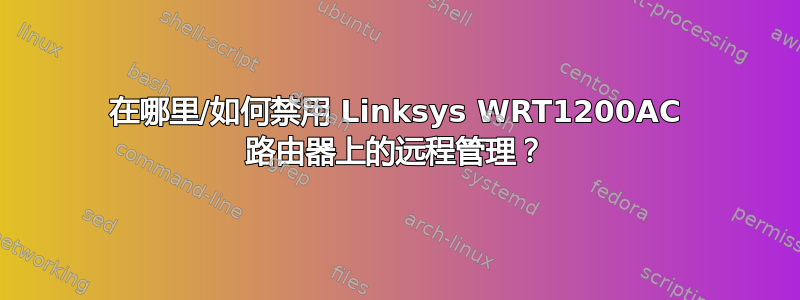 在哪里/如何禁用 Linksys WRT1200AC 路由器上的远程管理？