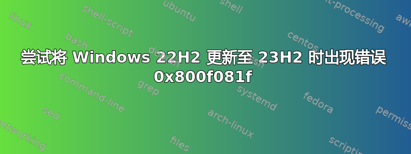 尝试将 Windows 22H2 更新至 23H2 时出现错误 0x800f081f