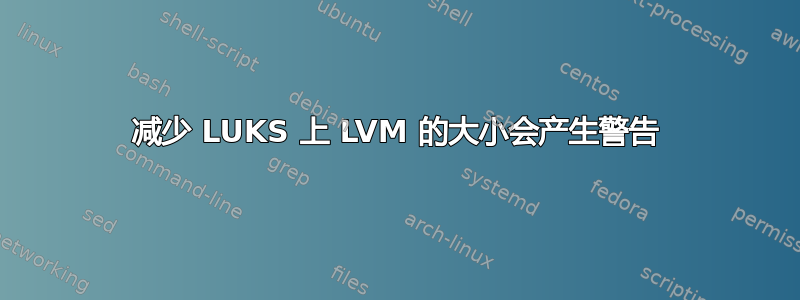 减少 LUKS 上 LVM 的大小会产生警告