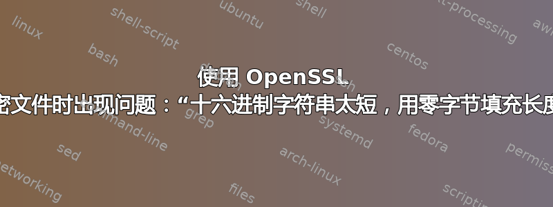 使用 OpenSSL 解密文件时出现问题：“十六进制字符串太短，用零字节填充长度”