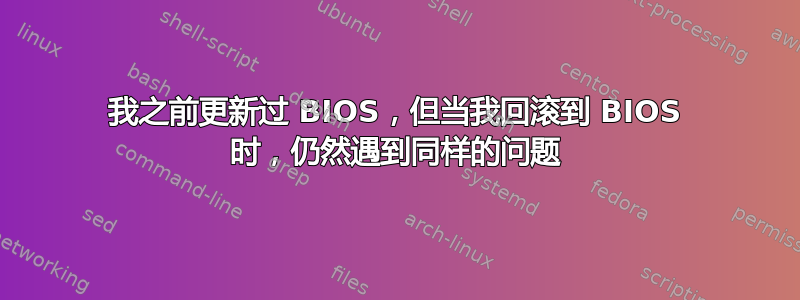 我之前更新过 BIOS，但当我回滚到 BIOS 时，仍然遇到同样的问题