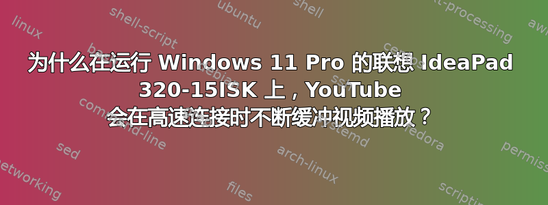 为什么在运行 Windows 11 Pro 的联想 IdeaPad 320-15ISK 上，YouTube 会在高速连接时不断缓冲视频播放？