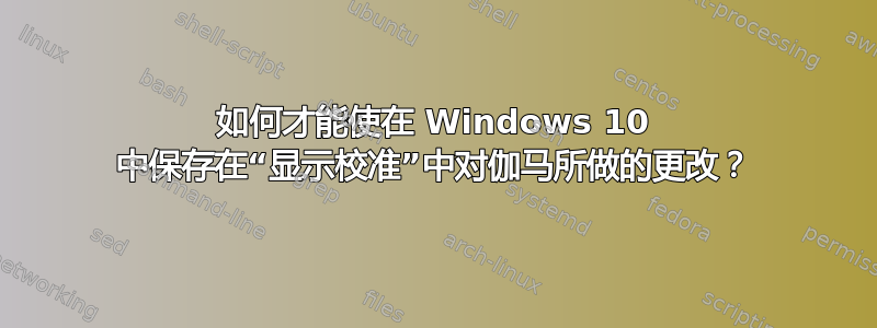 如何才能使在 Windows 10 中保存在“显示校准”中对伽马所做的更改？