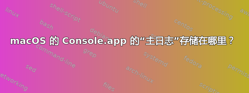 macOS 的 Console.app 的“主日志”存储在哪里？