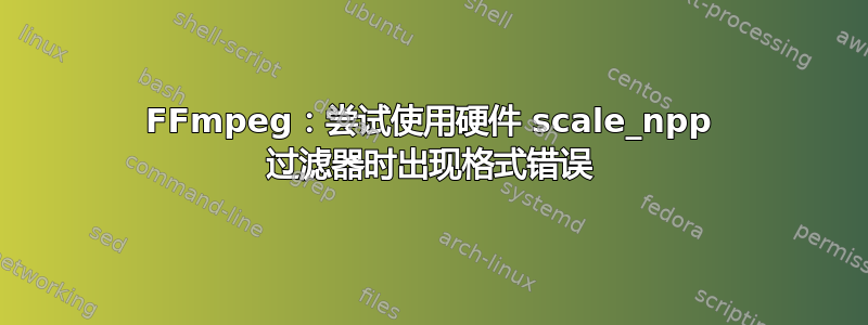 FFmpeg：尝试使用硬件 scale_npp 过滤器时出现格式错误