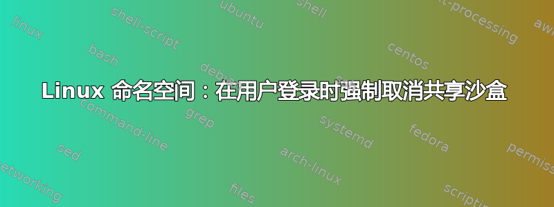 Linux 命名空间：在用户登录时强制取消共享沙盒