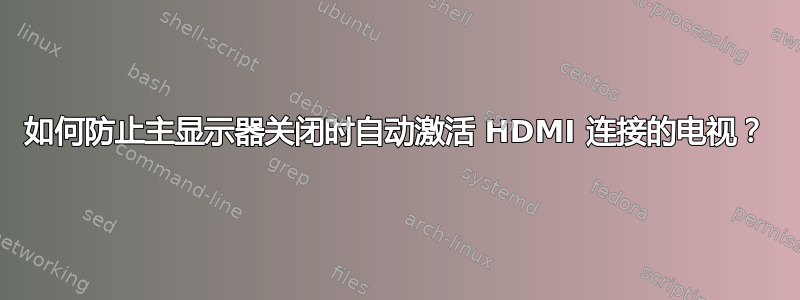 如何防止主显示器关闭时自动激活 HDMI 连接的电视？