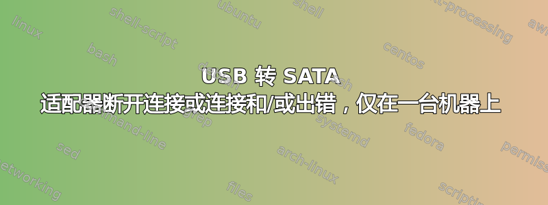 USB 转 SATA 适配器断开连接或连接和/或出错，仅在一台机器上