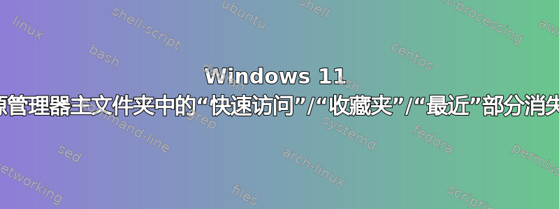 Windows 11 资源管理器主文件夹中的“快速访问”/“收藏夹”/“最近”部分消失了