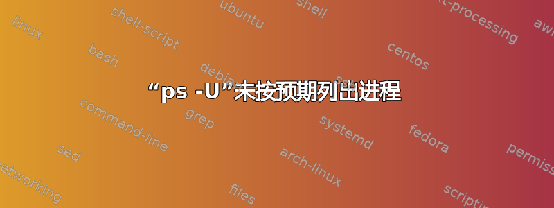 “ps -U”未按预期列出进程