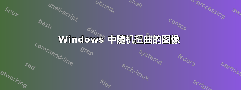 Windows 中随机扭曲的图像