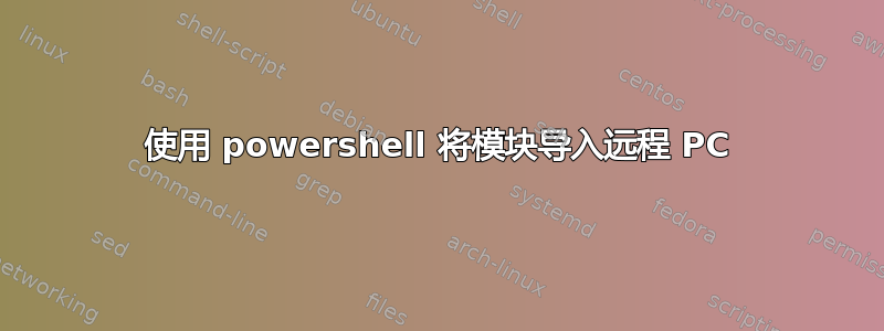 使用 powershell 将模块导入远程 PC