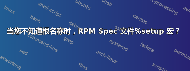 当您不知道根名称时，RPM Spec 文件％setup 宏？