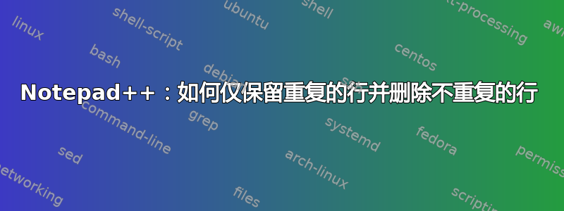 Notepad++：如何仅保留重复的行并删除不重复的行