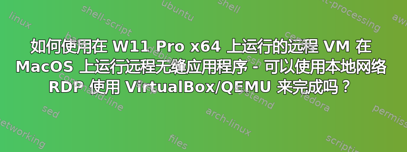 如何使用在 W11 Pro x64 上运行的远程 VM 在 MacOS 上运行远程无缝应用程序 - 可以使用本地网络 RDP 使用 VirtualBox/QEMU 来完成吗？