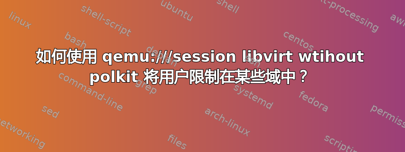 如何使用 qemu:///session libvirt wtihout polkit 将用户限制在某些域中？