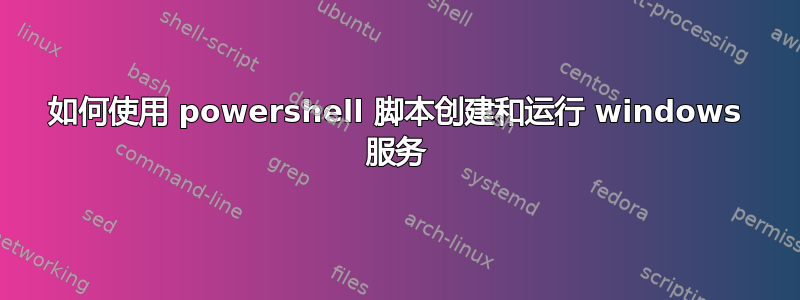 如何使用 powershell 脚本创建和运行 windows 服务