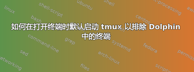 如何在打开终端时默认启动 tmux 以排除 Dolphin 中的终端