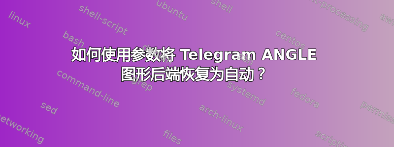 如何使用参数将 Telegram ANGLE 图形后端恢复为自动？