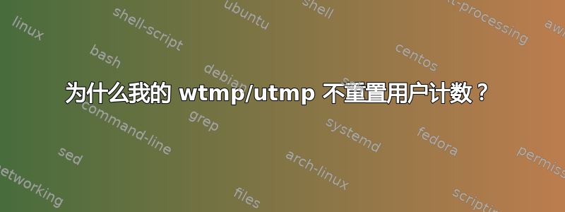 为什么我的 wtmp/utmp 不重置用户计数？