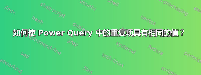 如何使 Power Query 中的重复项具有相同的值？