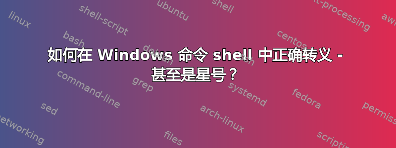 如何在 Windows 命令 shell 中正确转义 - 甚至是星号？