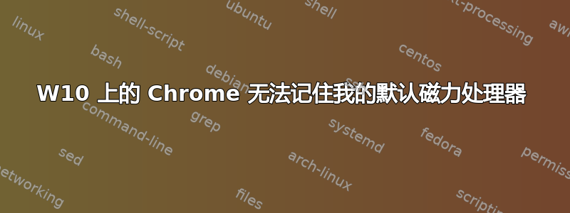 W10 上的 Chrome 无法记住我的默认磁力处理器